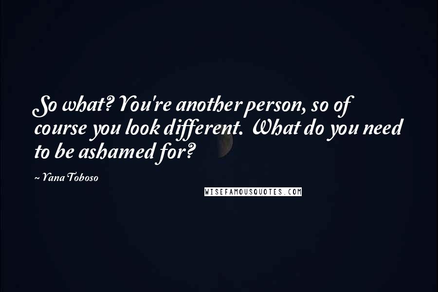 Yana Toboso Quotes: So what? You're another person, so of course you look different. What do you need to be ashamed for?