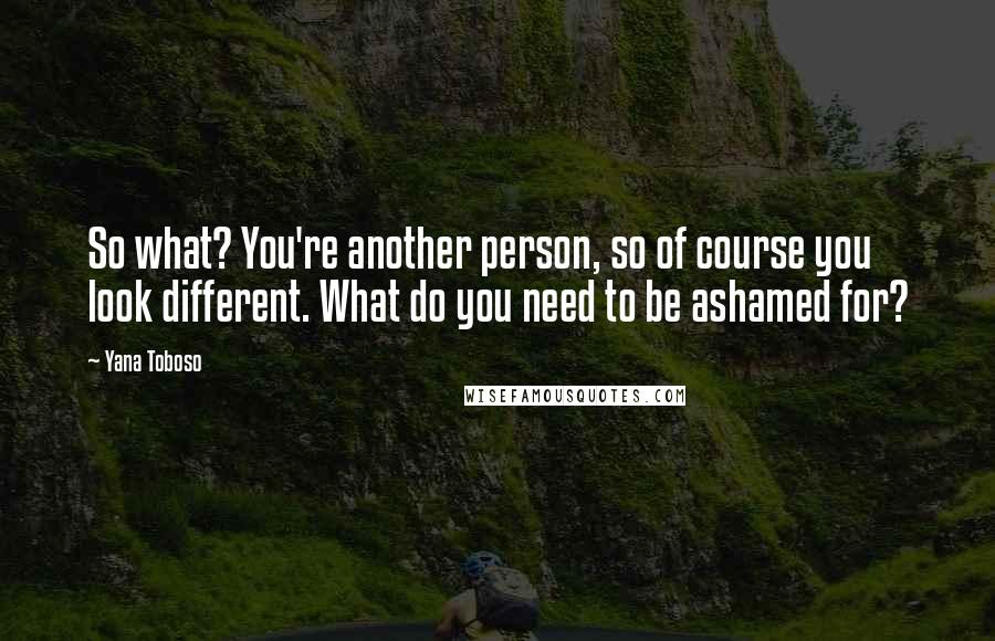 Yana Toboso Quotes: So what? You're another person, so of course you look different. What do you need to be ashamed for?