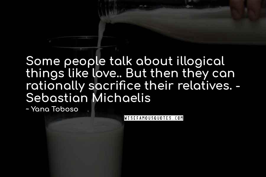 Yana Toboso Quotes: Some people talk about illogical things like love.. But then they can rationally sacrifice their relatives. - Sebastian Michaelis