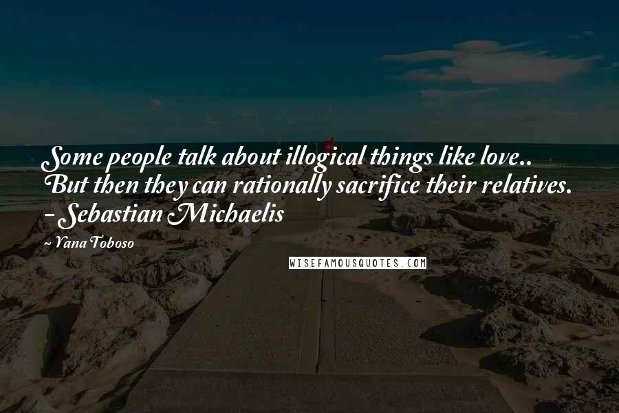 Yana Toboso Quotes: Some people talk about illogical things like love.. But then they can rationally sacrifice their relatives. - Sebastian Michaelis