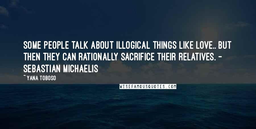 Yana Toboso Quotes: Some people talk about illogical things like love.. But then they can rationally sacrifice their relatives. - Sebastian Michaelis