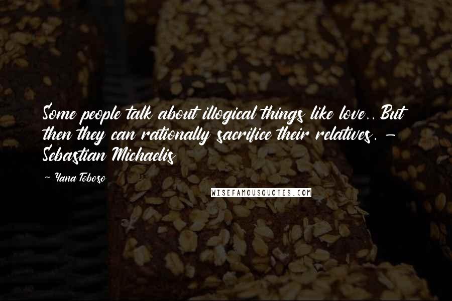 Yana Toboso Quotes: Some people talk about illogical things like love.. But then they can rationally sacrifice their relatives. - Sebastian Michaelis