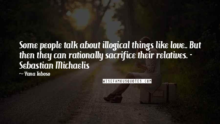 Yana Toboso Quotes: Some people talk about illogical things like love.. But then they can rationally sacrifice their relatives. - Sebastian Michaelis