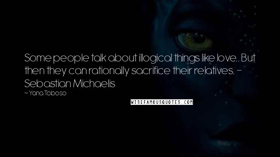 Yana Toboso Quotes: Some people talk about illogical things like love.. But then they can rationally sacrifice their relatives. - Sebastian Michaelis