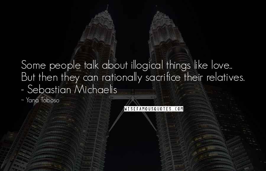 Yana Toboso Quotes: Some people talk about illogical things like love.. But then they can rationally sacrifice their relatives. - Sebastian Michaelis