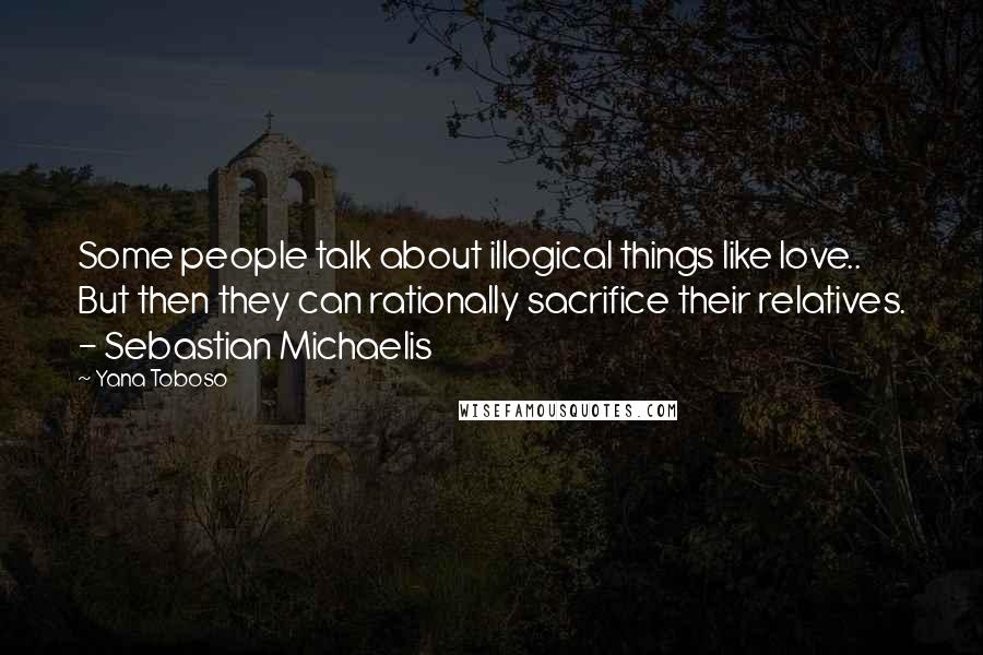 Yana Toboso Quotes: Some people talk about illogical things like love.. But then they can rationally sacrifice their relatives. - Sebastian Michaelis