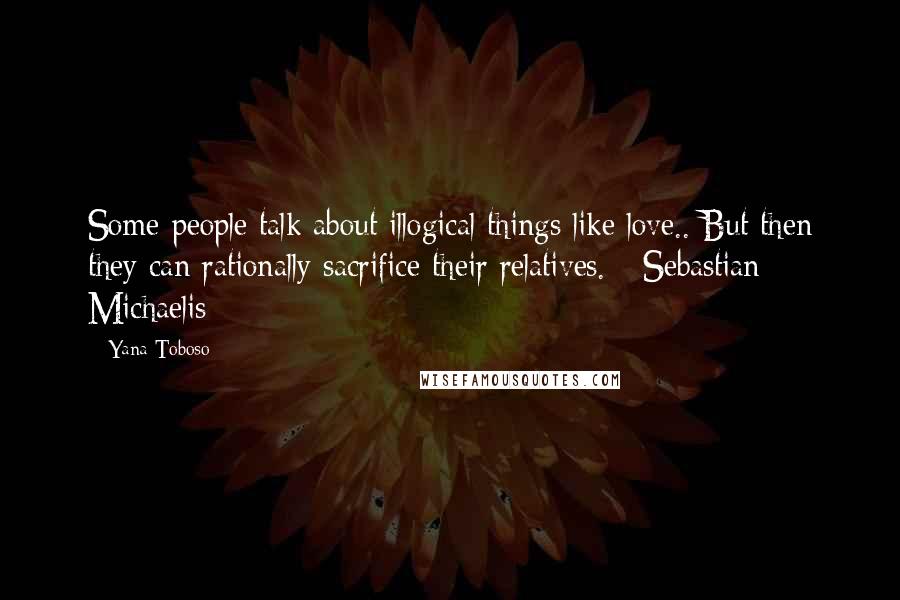 Yana Toboso Quotes: Some people talk about illogical things like love.. But then they can rationally sacrifice their relatives. - Sebastian Michaelis