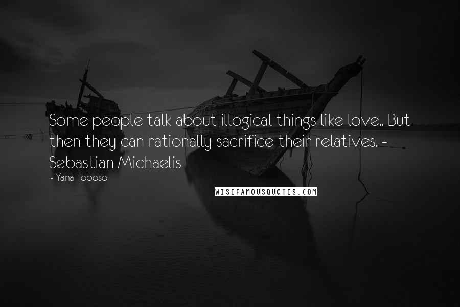 Yana Toboso Quotes: Some people talk about illogical things like love.. But then they can rationally sacrifice their relatives. - Sebastian Michaelis