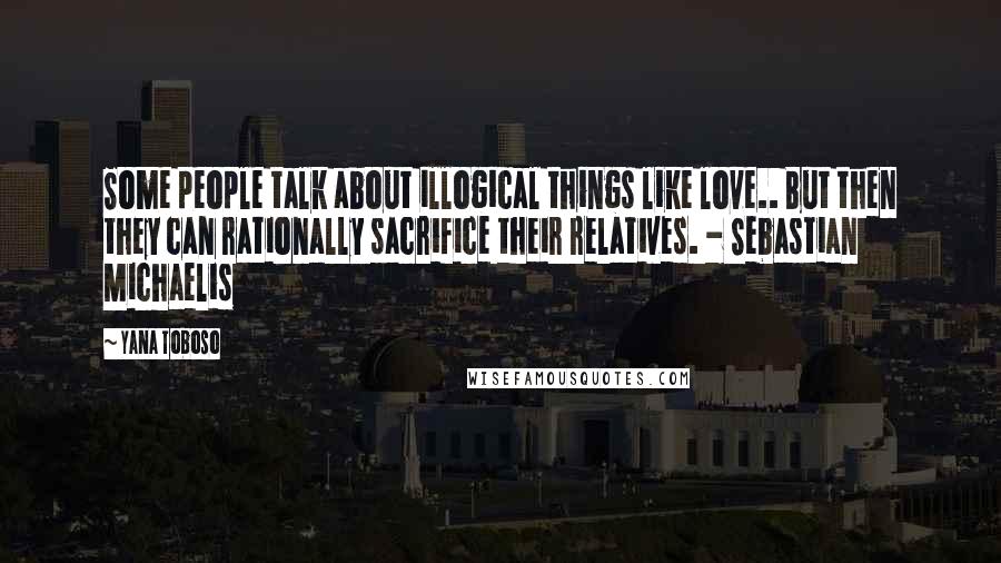 Yana Toboso Quotes: Some people talk about illogical things like love.. But then they can rationally sacrifice their relatives. - Sebastian Michaelis