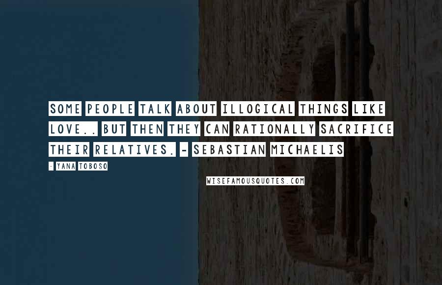 Yana Toboso Quotes: Some people talk about illogical things like love.. But then they can rationally sacrifice their relatives. - Sebastian Michaelis