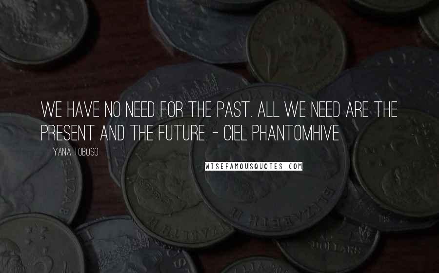 Yana Toboso Quotes: We have no need for the past. All we need are the present and the future. - Ciel Phantomhive