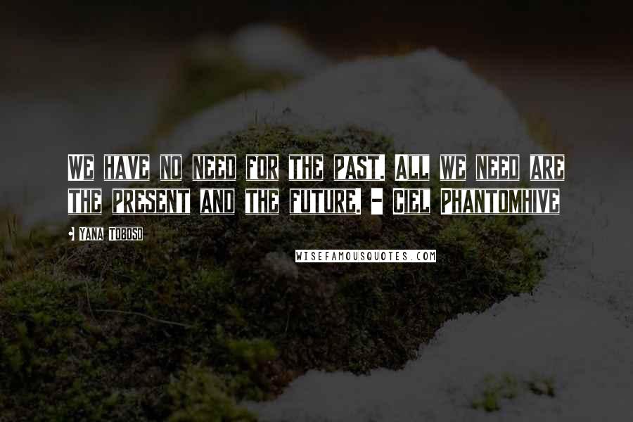 Yana Toboso Quotes: We have no need for the past. All we need are the present and the future. - Ciel Phantomhive