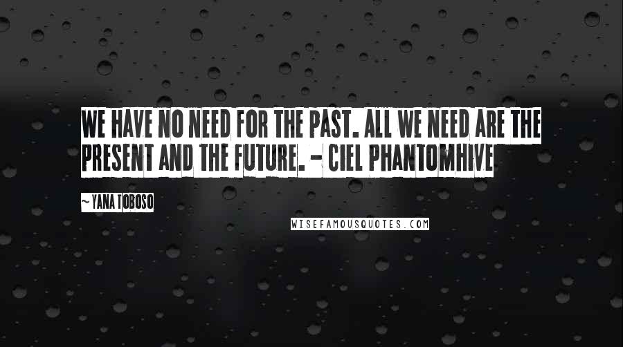 Yana Toboso Quotes: We have no need for the past. All we need are the present and the future. - Ciel Phantomhive