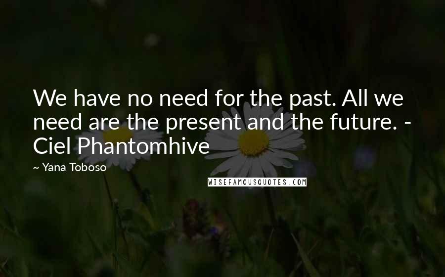 Yana Toboso Quotes: We have no need for the past. All we need are the present and the future. - Ciel Phantomhive