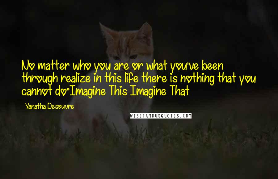 Yanatha Desouvre Quotes: No matter who you are or what you've been through realize in this life there is nothing that you cannot do"Imagine This Imagine That