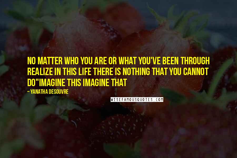 Yanatha Desouvre Quotes: No matter who you are or what you've been through realize in this life there is nothing that you cannot do"Imagine This Imagine That