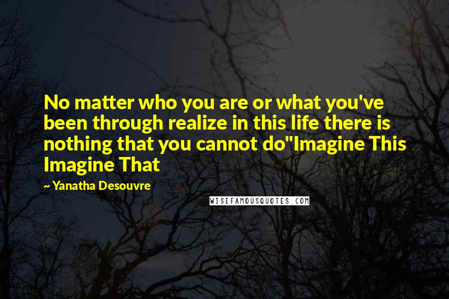 Yanatha Desouvre Quotes: No matter who you are or what you've been through realize in this life there is nothing that you cannot do"Imagine This Imagine That