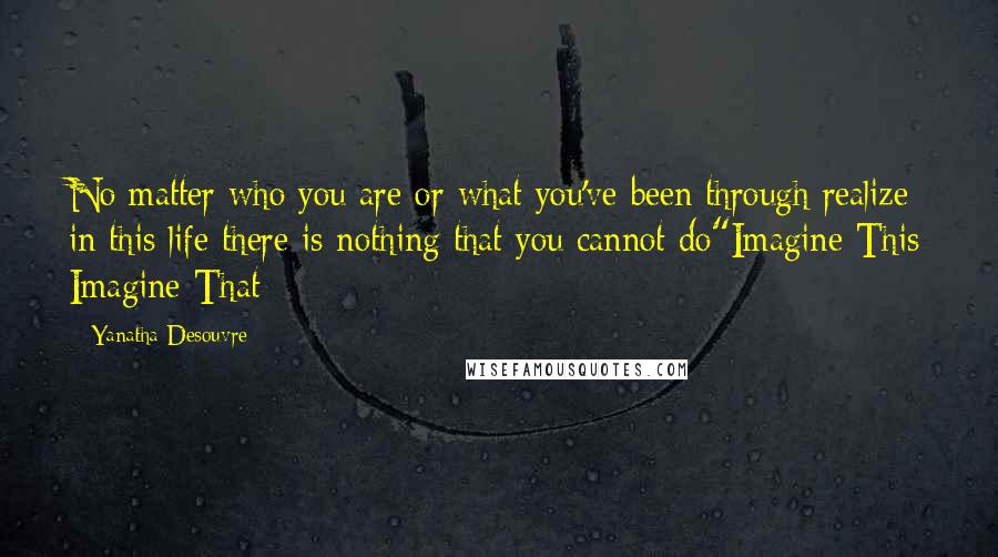 Yanatha Desouvre Quotes: No matter who you are or what you've been through realize in this life there is nothing that you cannot do"Imagine This Imagine That