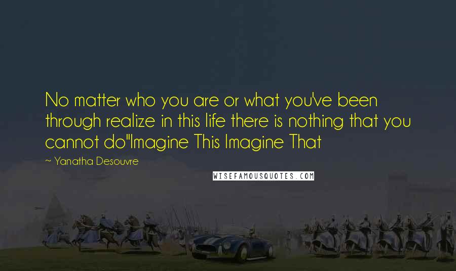 Yanatha Desouvre Quotes: No matter who you are or what you've been through realize in this life there is nothing that you cannot do"Imagine This Imagine That