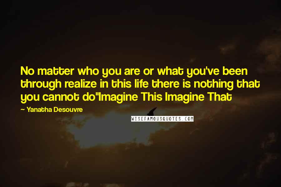 Yanatha Desouvre Quotes: No matter who you are or what you've been through realize in this life there is nothing that you cannot do"Imagine This Imagine That