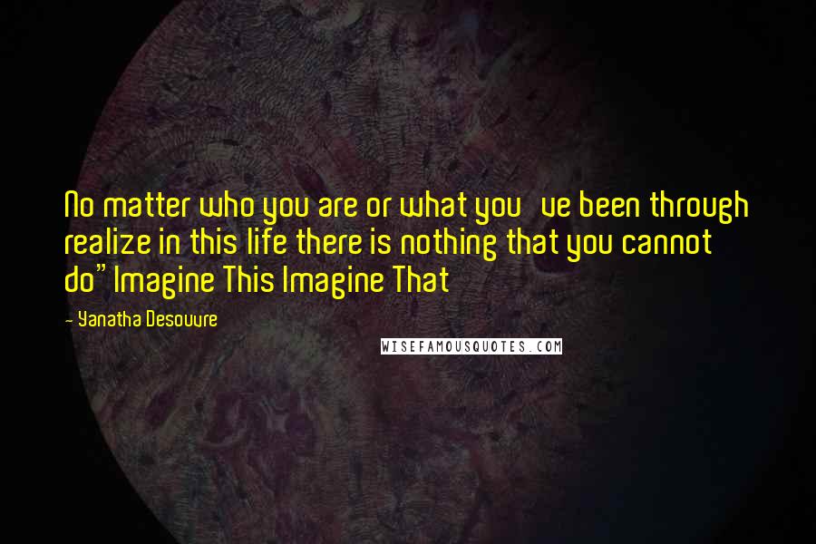 Yanatha Desouvre Quotes: No matter who you are or what you've been through realize in this life there is nothing that you cannot do"Imagine This Imagine That