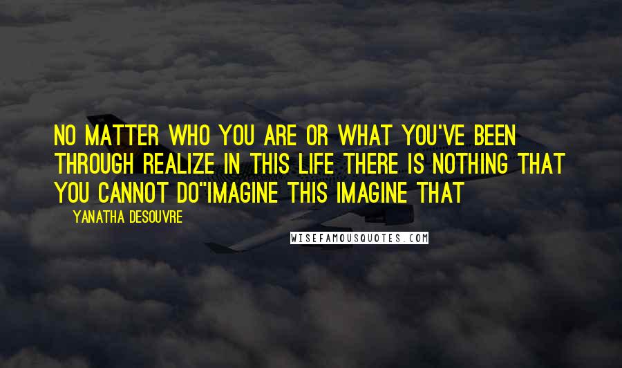 Yanatha Desouvre Quotes: No matter who you are or what you've been through realize in this life there is nothing that you cannot do"Imagine This Imagine That