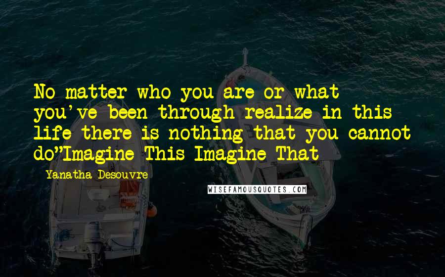 Yanatha Desouvre Quotes: No matter who you are or what you've been through realize in this life there is nothing that you cannot do"Imagine This Imagine That