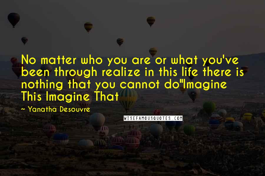 Yanatha Desouvre Quotes: No matter who you are or what you've been through realize in this life there is nothing that you cannot do"Imagine This Imagine That