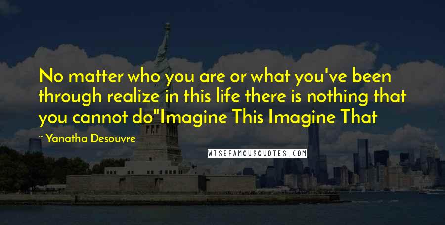 Yanatha Desouvre Quotes: No matter who you are or what you've been through realize in this life there is nothing that you cannot do"Imagine This Imagine That