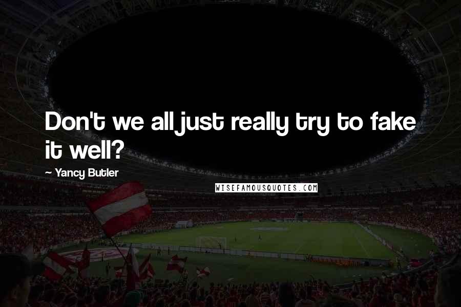 Yancy Butler Quotes: Don't we all just really try to fake it well?