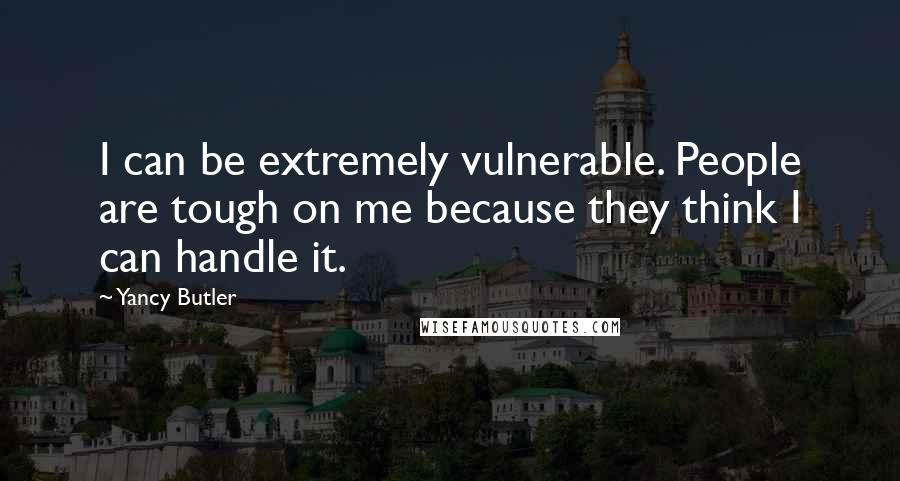 Yancy Butler Quotes: I can be extremely vulnerable. People are tough on me because they think I can handle it.