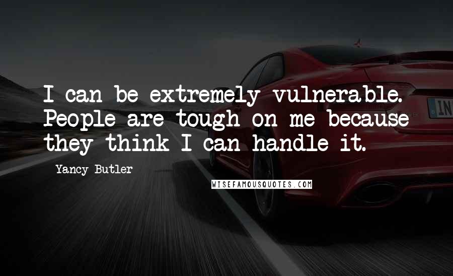 Yancy Butler Quotes: I can be extremely vulnerable. People are tough on me because they think I can handle it.