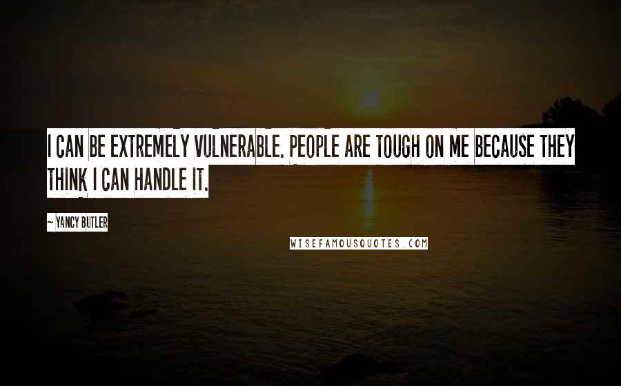 Yancy Butler Quotes: I can be extremely vulnerable. People are tough on me because they think I can handle it.