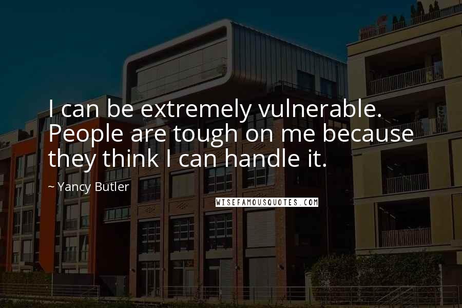 Yancy Butler Quotes: I can be extremely vulnerable. People are tough on me because they think I can handle it.