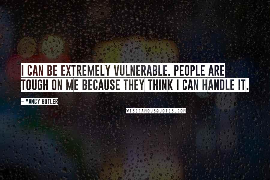 Yancy Butler Quotes: I can be extremely vulnerable. People are tough on me because they think I can handle it.