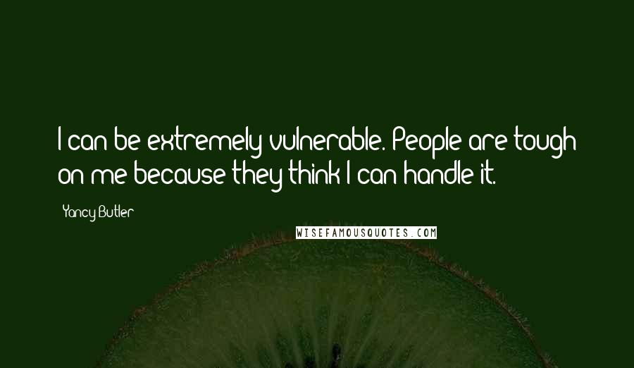 Yancy Butler Quotes: I can be extremely vulnerable. People are tough on me because they think I can handle it.