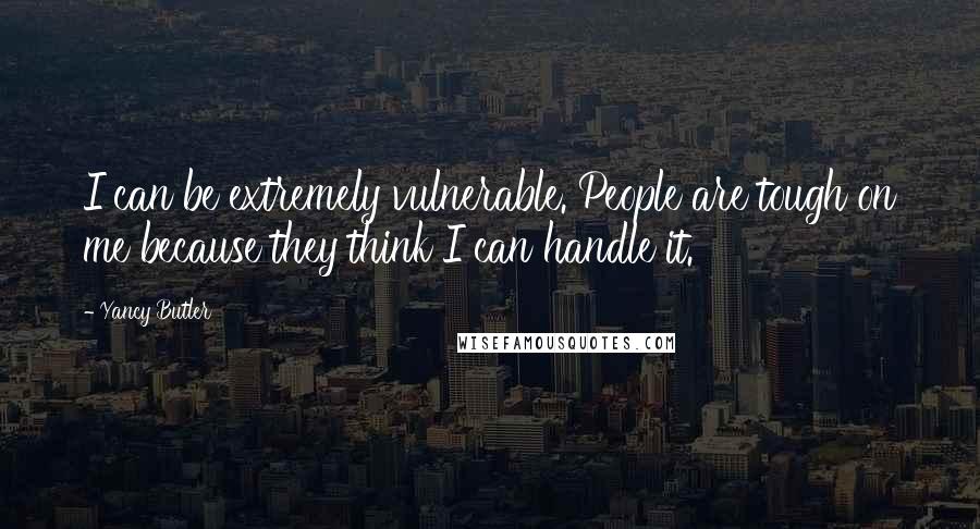 Yancy Butler Quotes: I can be extremely vulnerable. People are tough on me because they think I can handle it.