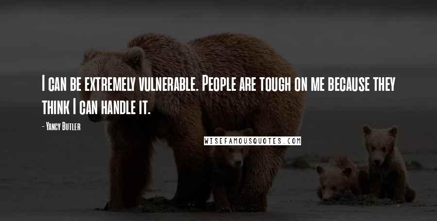 Yancy Butler Quotes: I can be extremely vulnerable. People are tough on me because they think I can handle it.