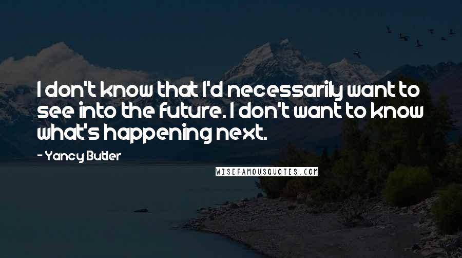 Yancy Butler Quotes: I don't know that I'd necessarily want to see into the future. I don't want to know what's happening next.