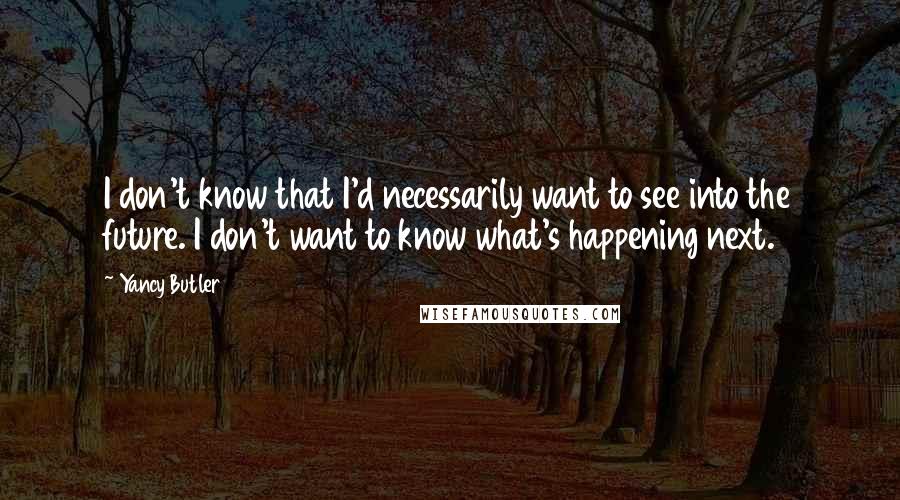 Yancy Butler Quotes: I don't know that I'd necessarily want to see into the future. I don't want to know what's happening next.