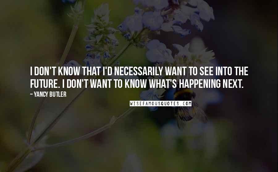 Yancy Butler Quotes: I don't know that I'd necessarily want to see into the future. I don't want to know what's happening next.