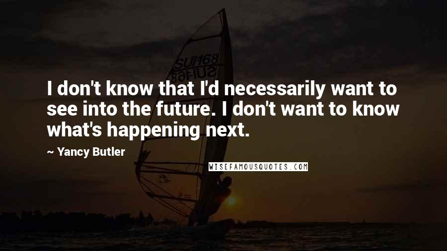 Yancy Butler Quotes: I don't know that I'd necessarily want to see into the future. I don't want to know what's happening next.