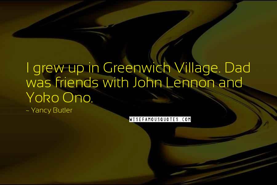 Yancy Butler Quotes: I grew up in Greenwich Village. Dad was friends with John Lennon and Yoko Ono.