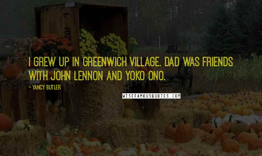 Yancy Butler Quotes: I grew up in Greenwich Village. Dad was friends with John Lennon and Yoko Ono.