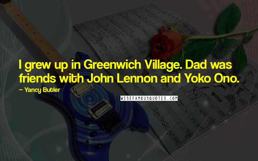 Yancy Butler Quotes: I grew up in Greenwich Village. Dad was friends with John Lennon and Yoko Ono.