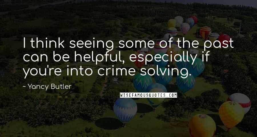 Yancy Butler Quotes: I think seeing some of the past can be helpful, especially if you're into crime solving.