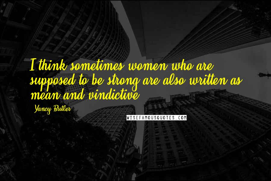 Yancy Butler Quotes: I think sometimes women who are supposed to be strong are also written as mean and vindictive.