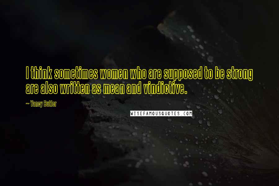 Yancy Butler Quotes: I think sometimes women who are supposed to be strong are also written as mean and vindictive.