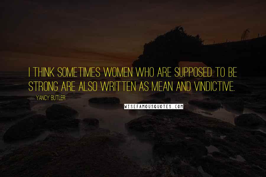 Yancy Butler Quotes: I think sometimes women who are supposed to be strong are also written as mean and vindictive.