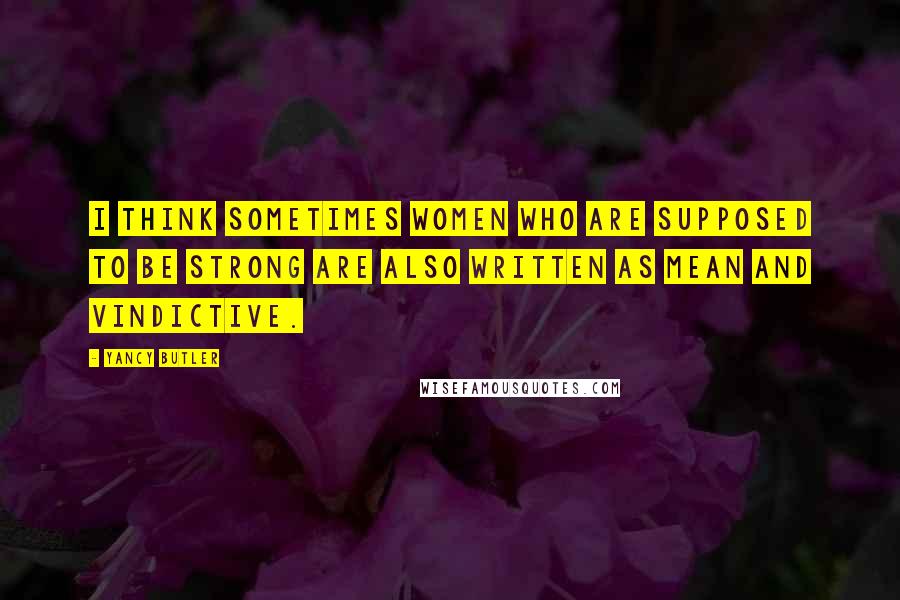 Yancy Butler Quotes: I think sometimes women who are supposed to be strong are also written as mean and vindictive.